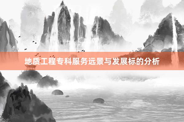 地质工程专科服务远景与发展标的分析
