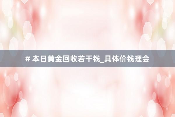 # 本日黄金回收若干钱_具体价钱理会